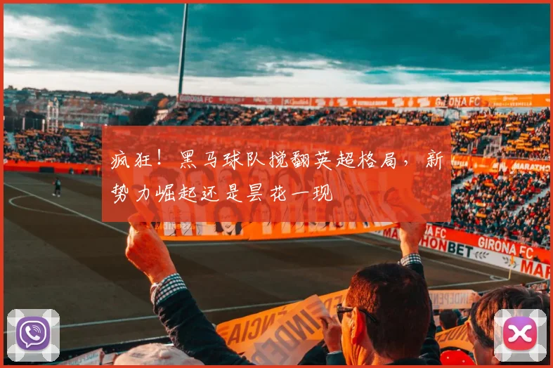疯狂！黑马球队搅翻英超格局，新势力崛起还是昙花一现