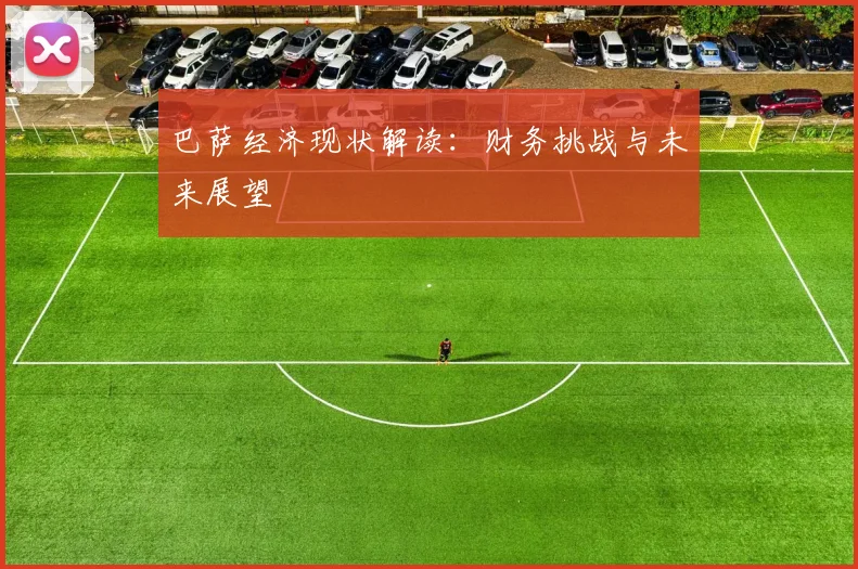巴萨经济现状解读:财务挑战与未来展望