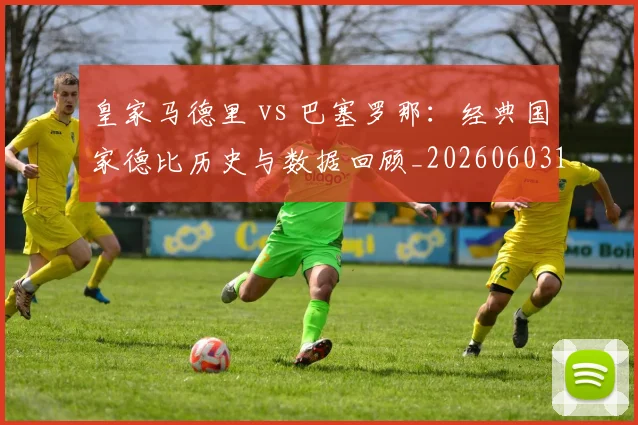 皇家马德里 vs 巴塞罗那：经典国家德比历史与数据回顾_20260603174301