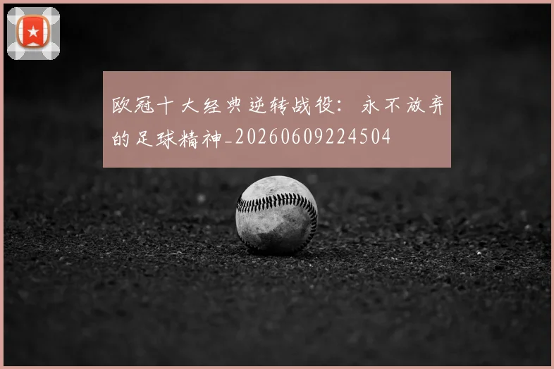欧冠十大经典逆转战役：永不放弃的足球精神_20260609224504