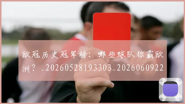 欧冠历史冠军榜：哪些球队称霸欧洲？_20260528193303_20260609224539