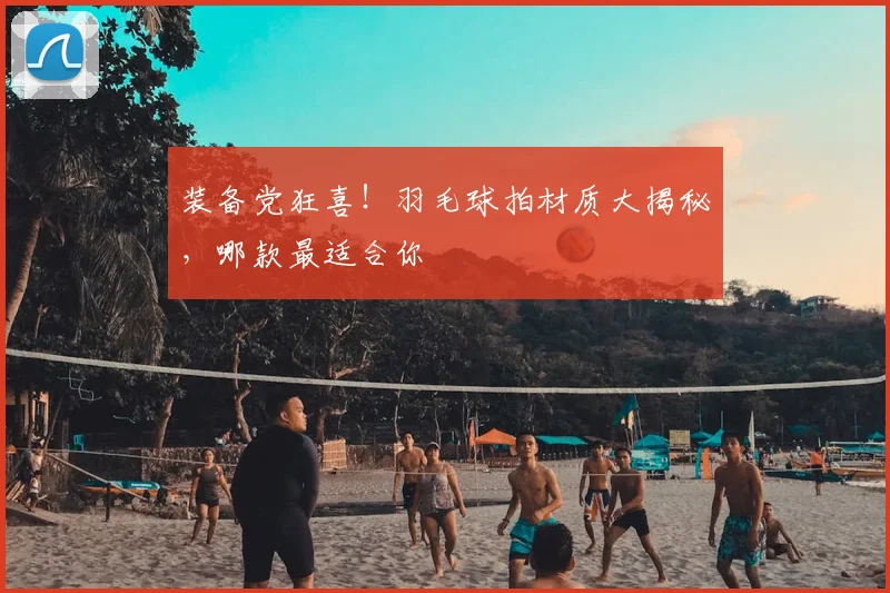 装备党狂喜！羽毛球拍材质大揭秘，哪款最适合你
