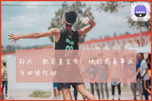 孙兴慜教育基金会：他的慈善事业与回馈行动