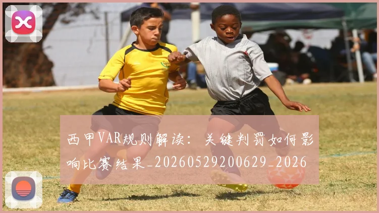 西甲VAR规则解读：关键判罚如何影响比赛结果_20260529200629_20260610170150