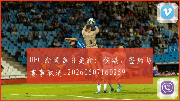 UFC 新闻每日更新:伤病、签约与赛事取消_20260607160259