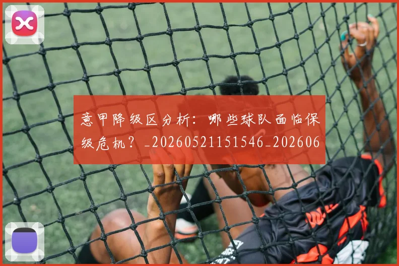 意甲降级区分析：哪些球队面临保级危机？_20260521151546_20260609200028