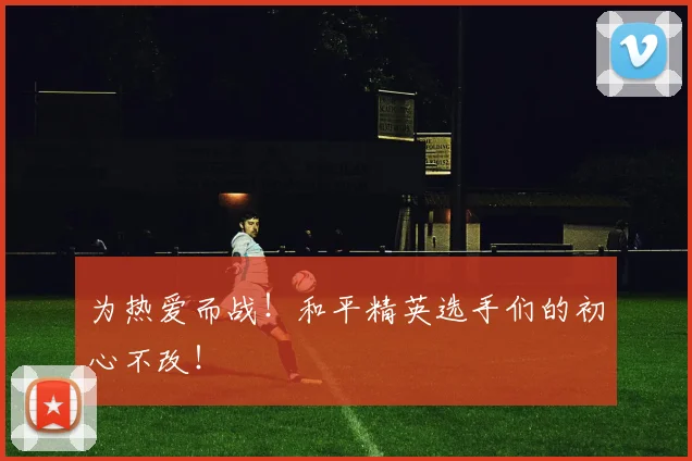 为热爱而战！和平精英选手们的初心不改！
