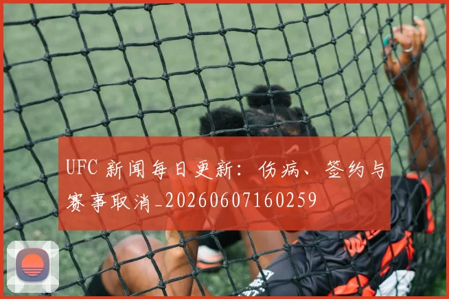 UFC 新闻每日更新：伤病、签约与赛事取消_20260607160259
