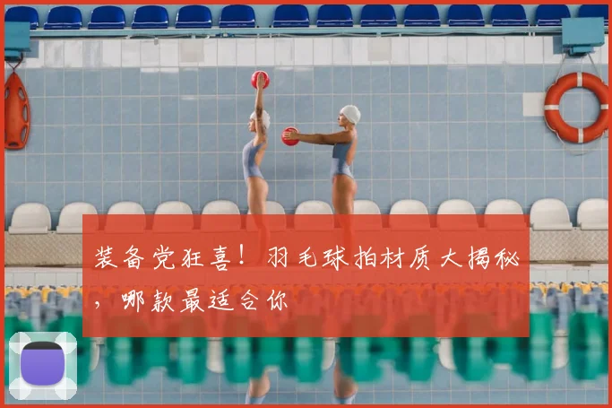 装备党狂喜！羽毛球拍材质大揭秘，哪款最适合你