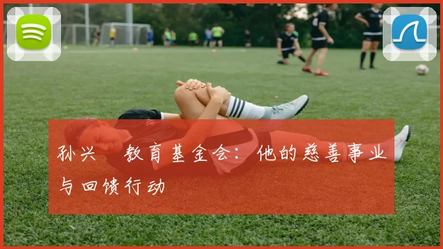 孙兴慜教育基金会：他的慈善事业与回馈行动