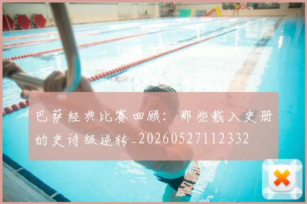 巴萨经典比赛回顾:那些载入史册的史诗级逆转_20260527112332